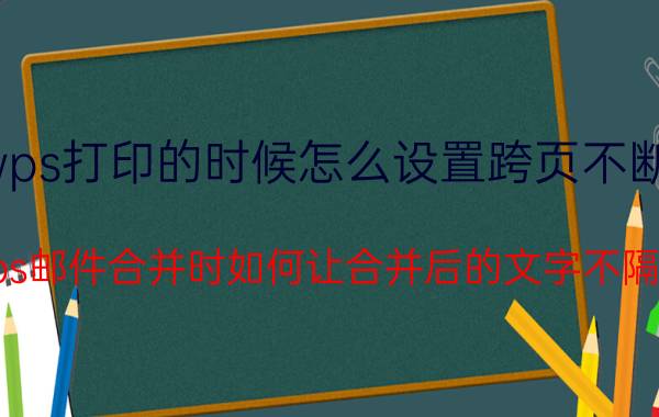 wps打印的时候怎么设置跨页不断行 wps邮件合并时如何让合并后的文字不隔页？